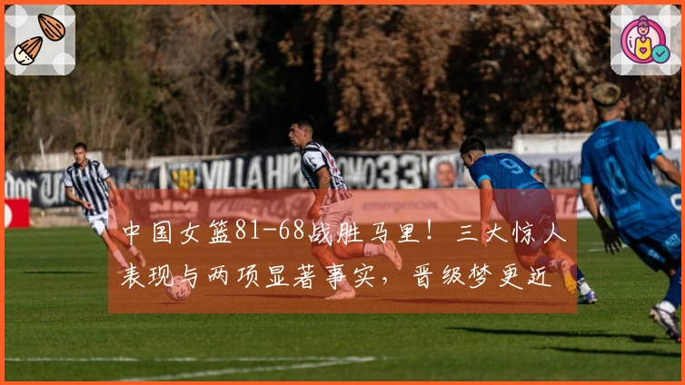 中国女篮81-68战胜马里！三大惊人表现与两项显著事实，晋级梦更近一步