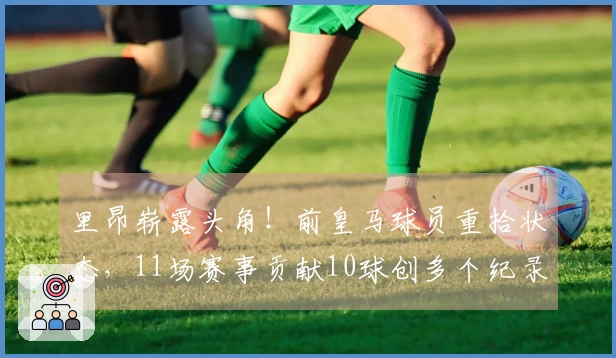 里昂崭露头角！前皇马球员重拾状态，11场赛事贡献10球创多个纪录