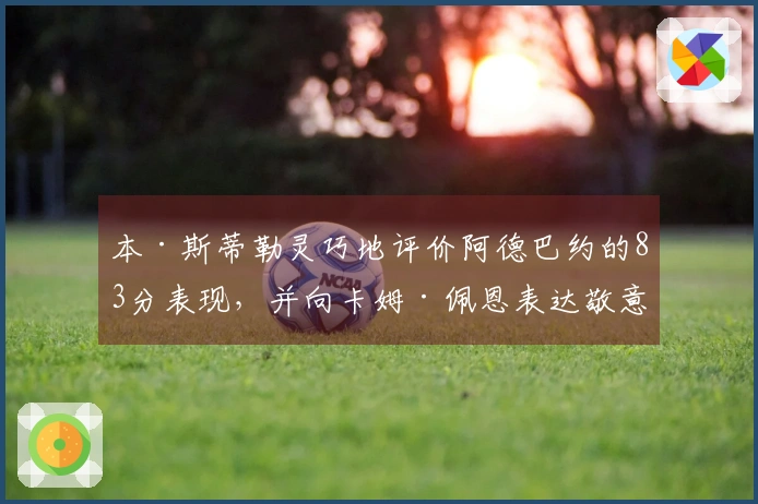 本·斯蒂勒灵巧地评价阿德巴约的83分表现，并向卡姆·佩恩表达敬意