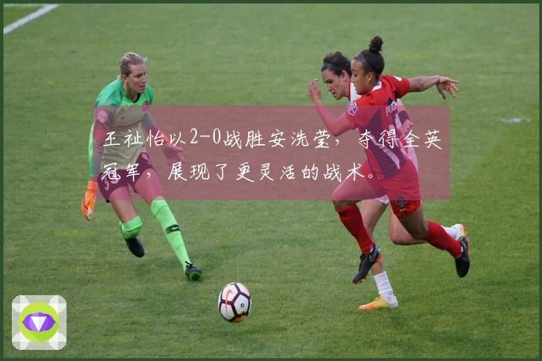 王祉怡以2-0战胜安洗莹，夺得全英冠军，展现了更灵活的战术。