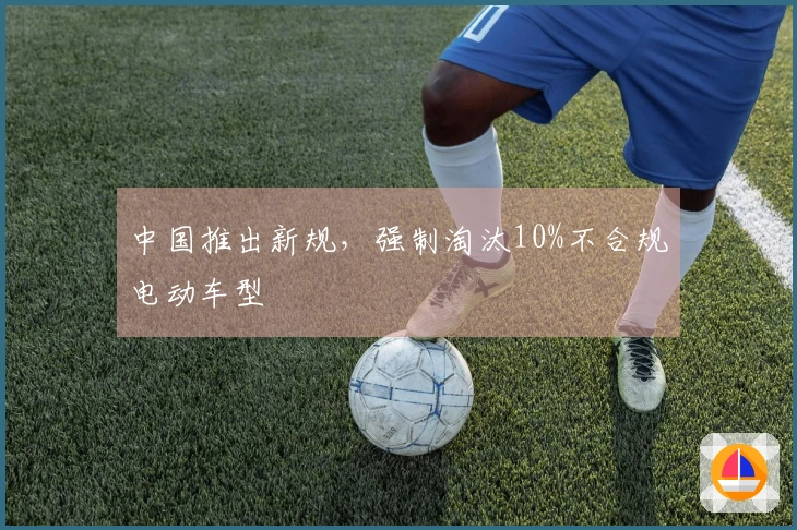 中国推出新规，强制淘汰10%不合规电动车型