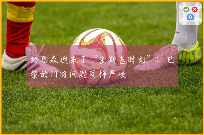 约恩森迎来了“金斯基时刻”；巴黎的门将问题同样严峻