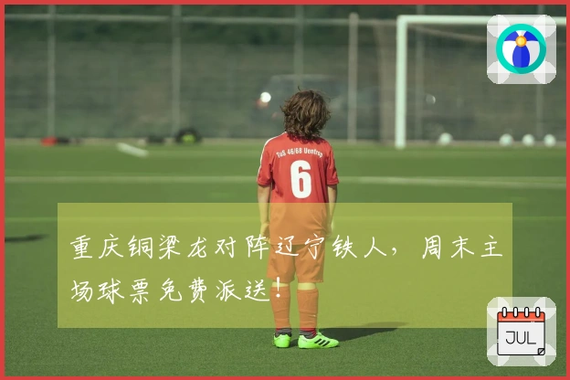 重庆铜梁龙对阵辽宁铁人,周末主场球票免费派送!