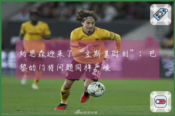 约恩森迎来了“金斯基时刻”；巴黎的门将问题同样严峻