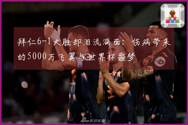 拜仁6-1大胜却泪流满面：伤病带来的5000万飞翼与世界杯噩梦