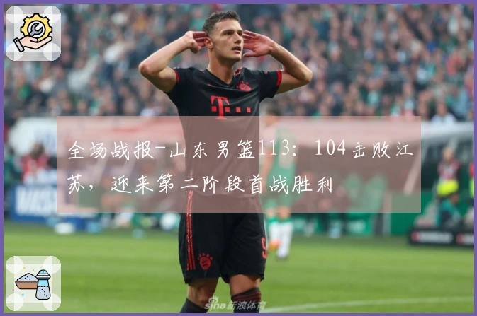 全场战报-山东男篮113：104击败江苏，迎来第二阶段首战胜利