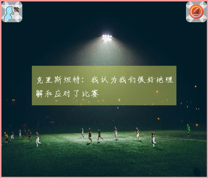 克里斯坦特：我认为我们很好地理解和应对了比赛