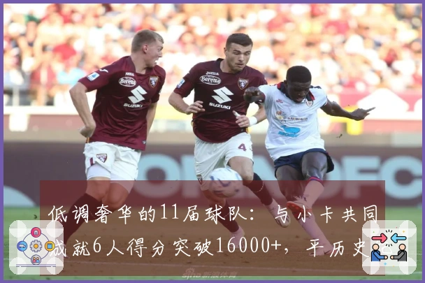 低调奢华的11届球队：与小卡共同成就6人得分突破16000+，平历史纪录！