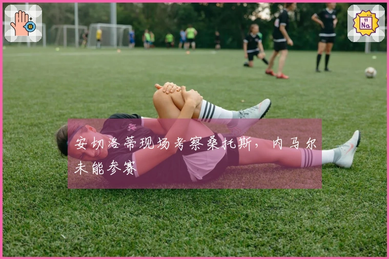 安切洛蒂现场考察桑托斯，内马尔未能参赛