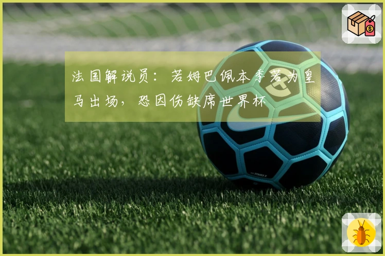 法国解说员：若姆巴佩本季若为皇马出场，恐因伤缺席世界杯