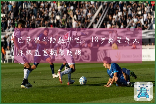 巴萨替补险胜毕巴，18岁新星与大师级直塞撕裂防线