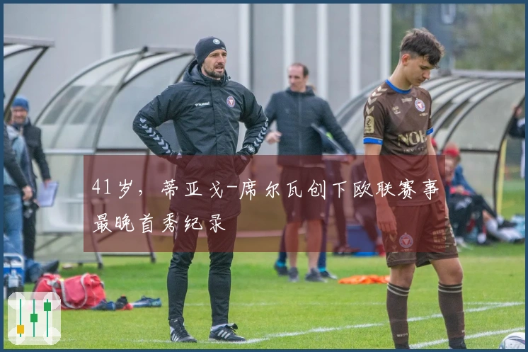 41岁，蒂亚戈-席尔瓦创下欧联赛事最晚首秀纪录