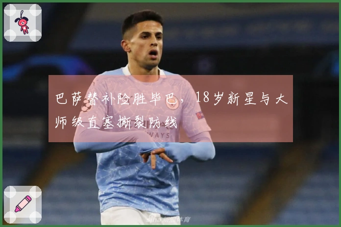 巴萨替补险胜毕巴，18岁新星与大师级直塞撕裂防线