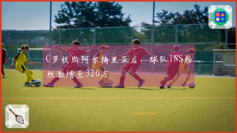 C罗收购阿尔梅里亚后，球队INS粉丝激增至320万