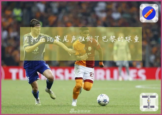 内托在比赛尾声推倒了巴黎的球童