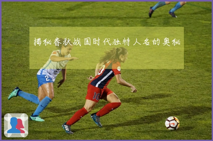 揭秘春秋战国时代独特人名的奥秘