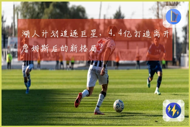 湖人计划追逐巨星，4.4亿打造离开詹姆斯后的新格局？